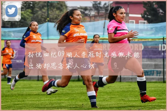 孙悦回忆09湖人夺冠时光感慨未能出场却思念家人心切