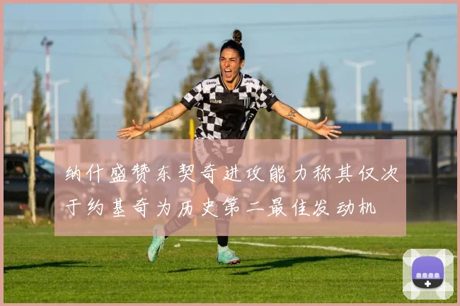 纳什盛赞东契奇进攻能力称其仅次于约基奇为历史第二最佳发动机