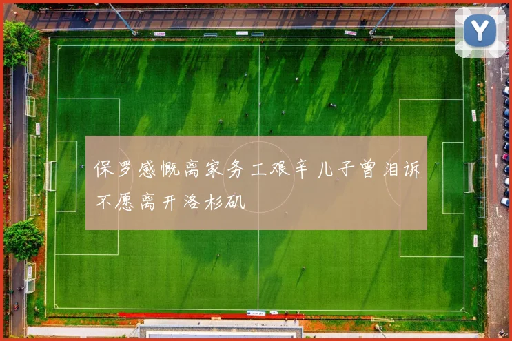 保罗感慨离家务工艰辛儿子曾泪诉不愿离开洛杉矶