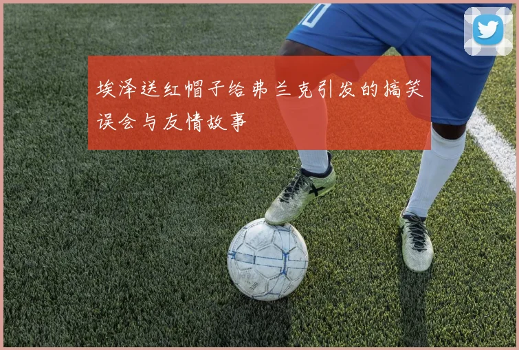 埃泽送红帽子给弗兰克引发的搞笑误会与友情故事