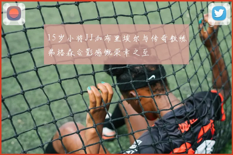 15岁小将JJ加布里埃尔与传奇教练弗格森合影感慨荣幸之至