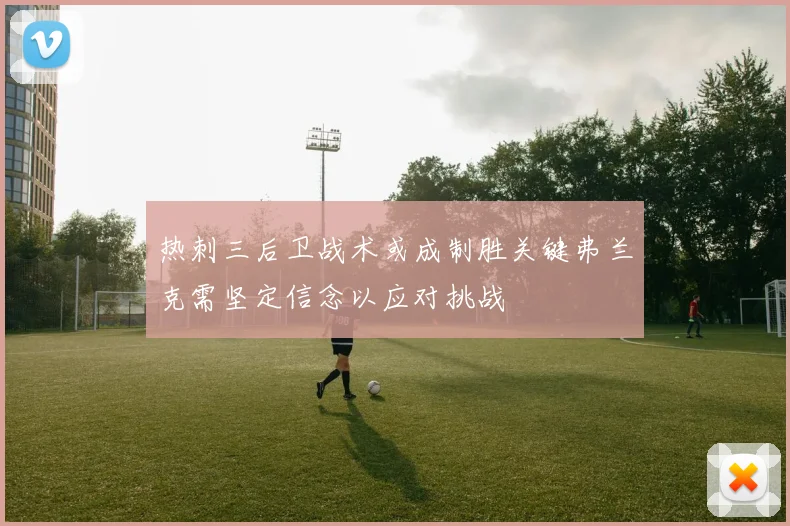 热刺三后卫战术或成制胜关键弗兰克需坚定信念以应对挑战