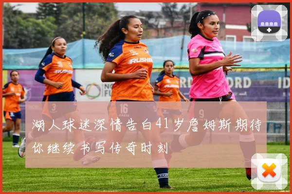 湖人球迷深情告白41岁詹姆斯期待你继续书写传奇时刻