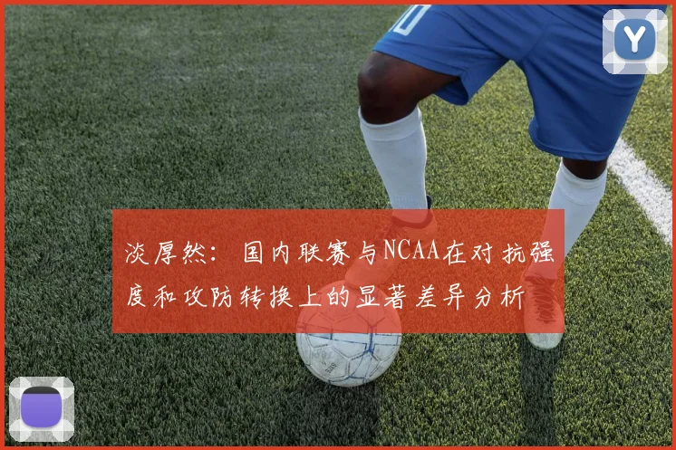 淡厚然：国内联赛与NCAA在对抗强度和攻防转换上的显著差异分析