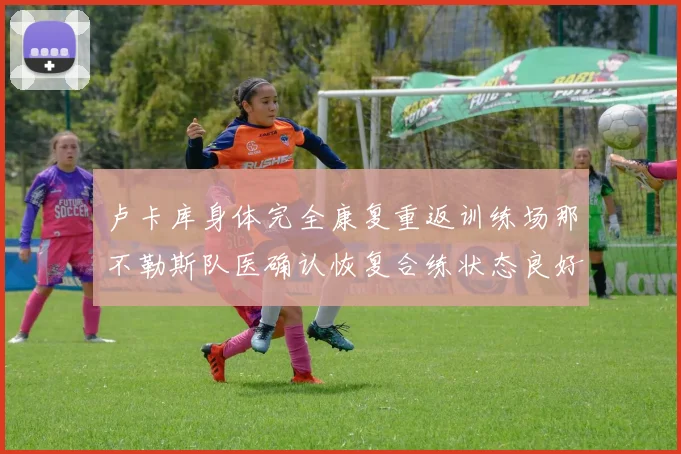 卢卡库身体完全康复重返训练场那不勒斯队医确认恢复合练状态良好