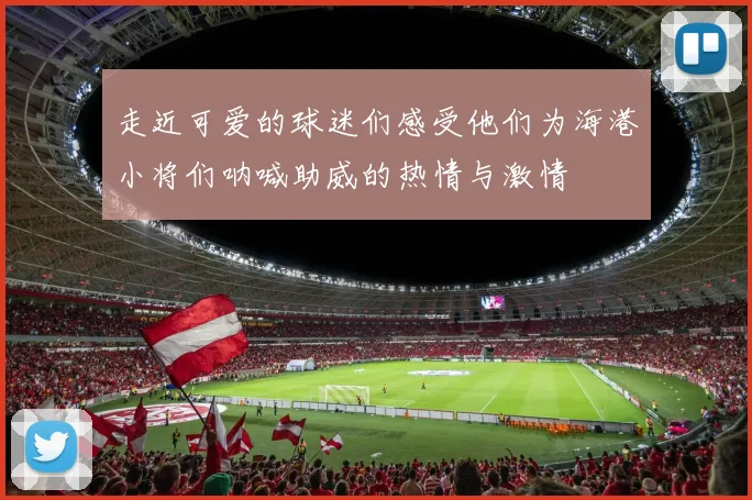 走近可爱的球迷们感受他们为海港小将们呐喊助威的热情与激情