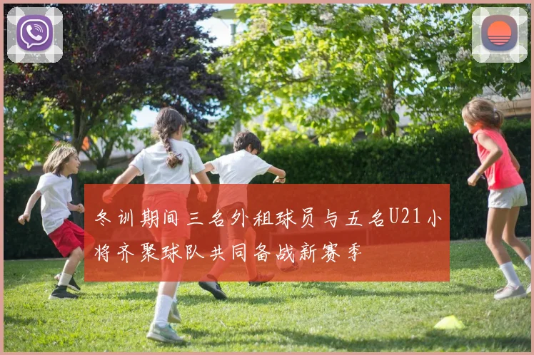 冬训期间三名外租球员与五名U21小将齐聚球队共同备战新赛季