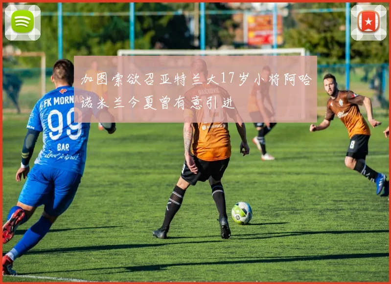 加图索欲召亚特兰大17岁小将阿哈诺米兰今夏曾有意引进