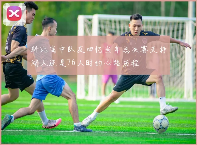 科比高中队友回忆当年总决赛支持湖人还是76人时的心路历程