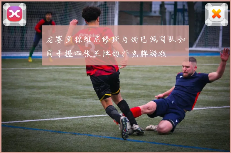 龙赛罗称维尼修斯与姆巴佩同队如同手握四张王牌的扑克牌游戏
