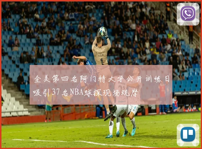 全美第四名阿门特大学公开训练日吸引37名NBA球探现场观摩