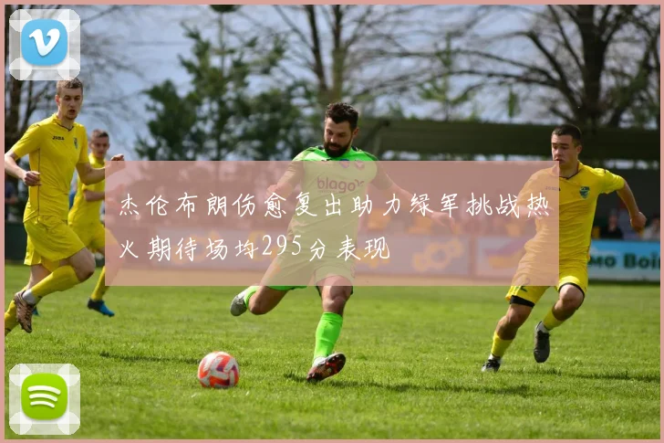 杰伦布朗伤愈复出助力绿军挑战热火期待场均295分表现