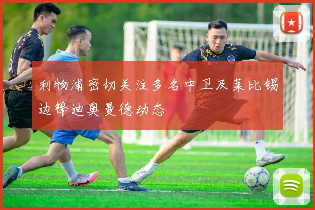 利物浦密切关注多名中卫及莱比锡边锋迪奥曼德动态