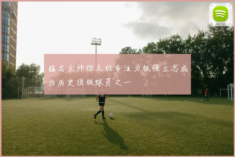 猛龙主帅称文班专注力极强立志成为历史顶级球员之一