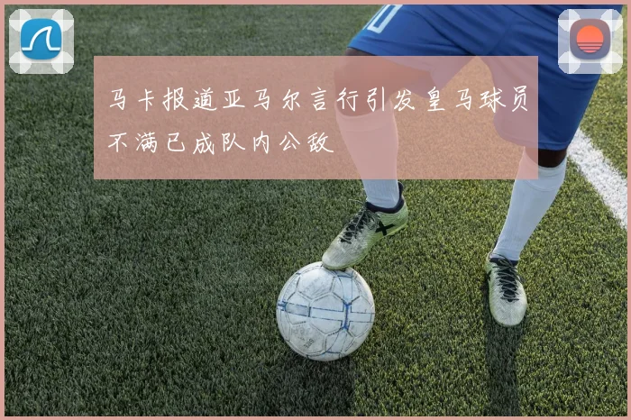 马卡报道亚马尔言行引发皇马球员不满已成队内公敌