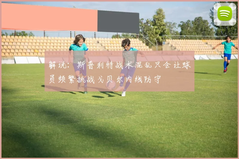 解说：斯普利特战术混乱只会让球员频繁挑战戈贝尔内线防守
