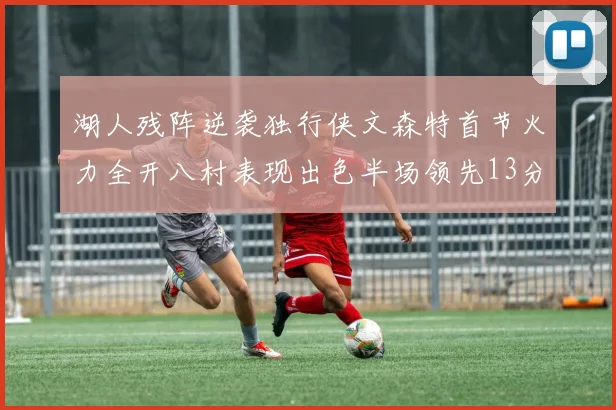 湖人残阵逆袭独行侠文森特首节火力全开八村表现出色半场领先13分