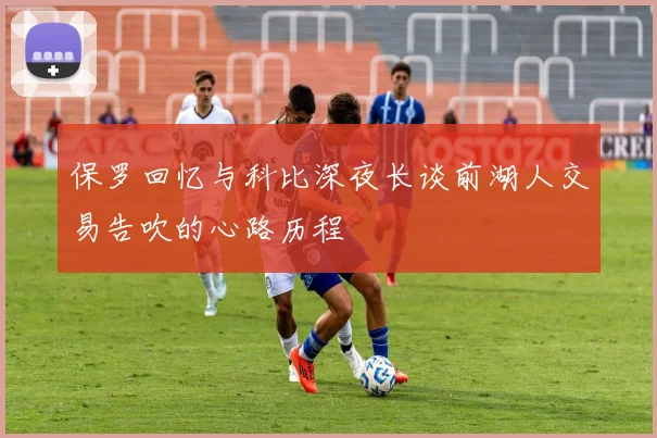 保罗回忆与科比深夜长谈前湖人交易告吹的心路历程