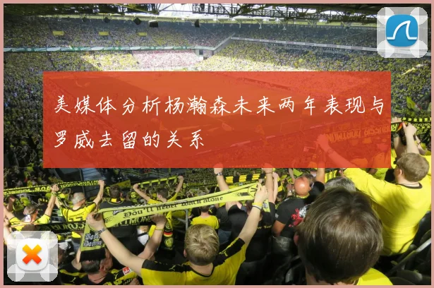 美媒体分析杨瀚森未来两年表现与罗威去留的关系