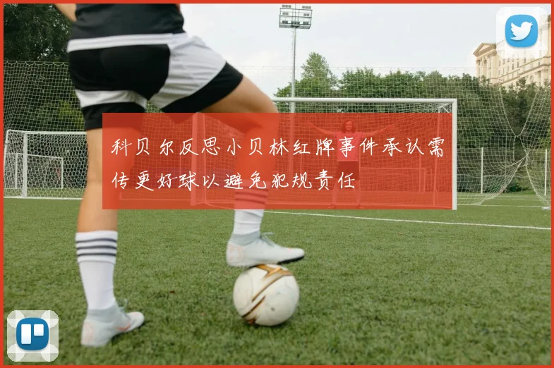 科贝尔反思小贝林红牌事件承认需传更好球以避免犯规责任