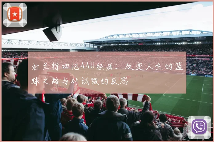 杜兰特回忆AAU经历：改变人生的篮球之路与对诋毁的反思