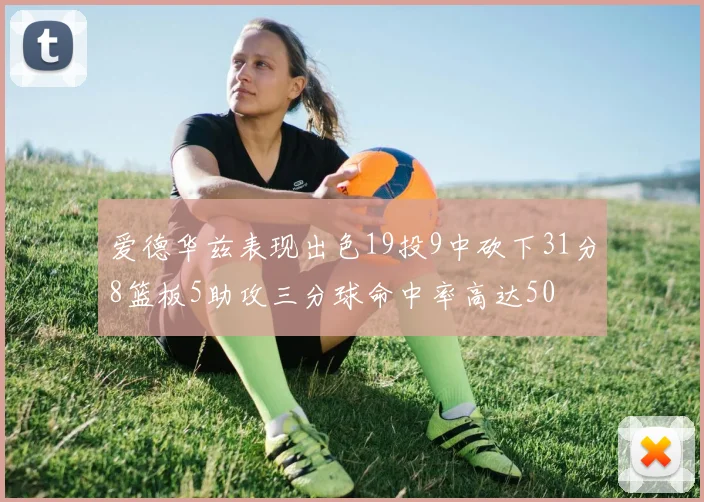 爱德华兹表现出色19投9中砍下31分8篮板5助攻三分球命中率高达50