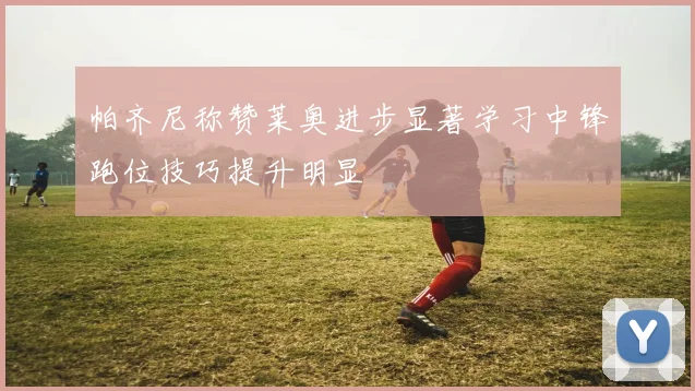 帕齐尼称赞莱奥进步显著学习中锋跑位技巧提升明显