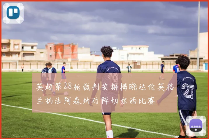 英超第28轮裁判安排揭晓达伦英格兰执法阿森纳对阵切尔西比赛