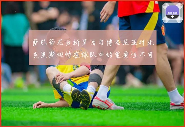 萨巴蒂尼分析罗马与博洛尼亚对比克里斯坦特在球队中的重要性不可替代