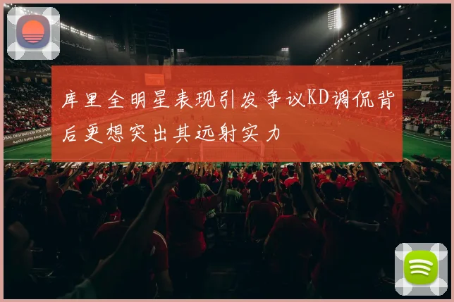 库里全明星表现引发争议KD调侃背后更想突出其远射实力