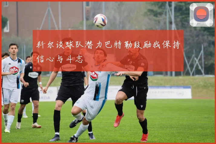 科尔谈球队潜力巴特勒鼓励我保持信心与斗志