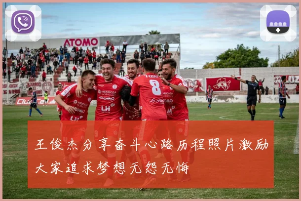 王俊杰分享奋斗心路历程照片激励大家追求梦想无怨无悔