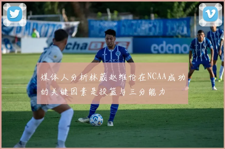 媒体人分析林葳赵维伦在NCAA成功的关键因素是投篮与三分能力