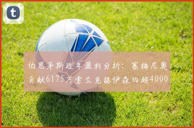 伯恩茅斯近年盈利分析：塞梅尼奥贡献6175万索兰克赫伊森均超4000万