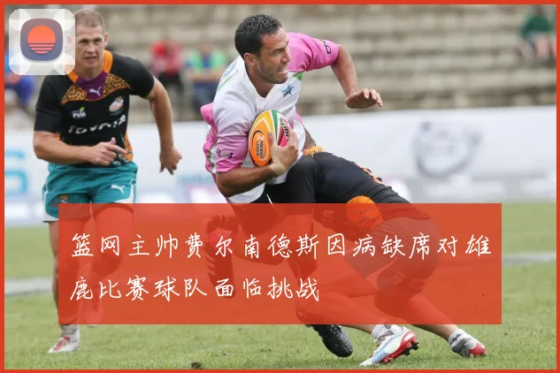 篮网主帅费尔南德斯因病缺席对雄鹿比赛球队面临挑战